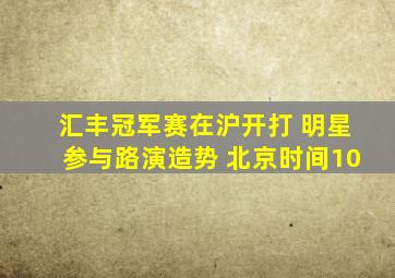 汇丰冠军赛在沪开打 明星参与路演造势 北京时间10